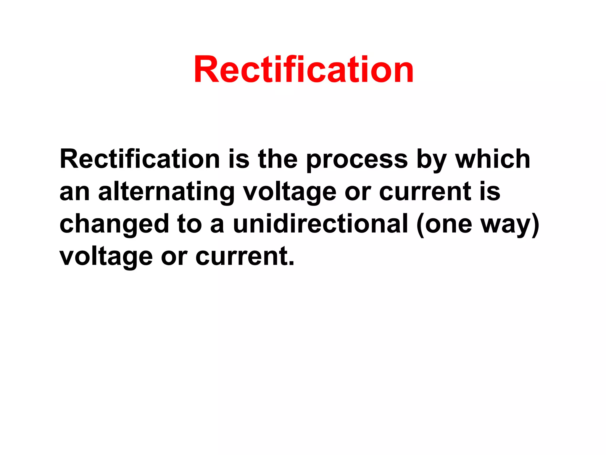 Rectification

Rectification is the process by which
an alternating voltage or current is
changed to a unidirectional (one way)
voltage or current.
 
