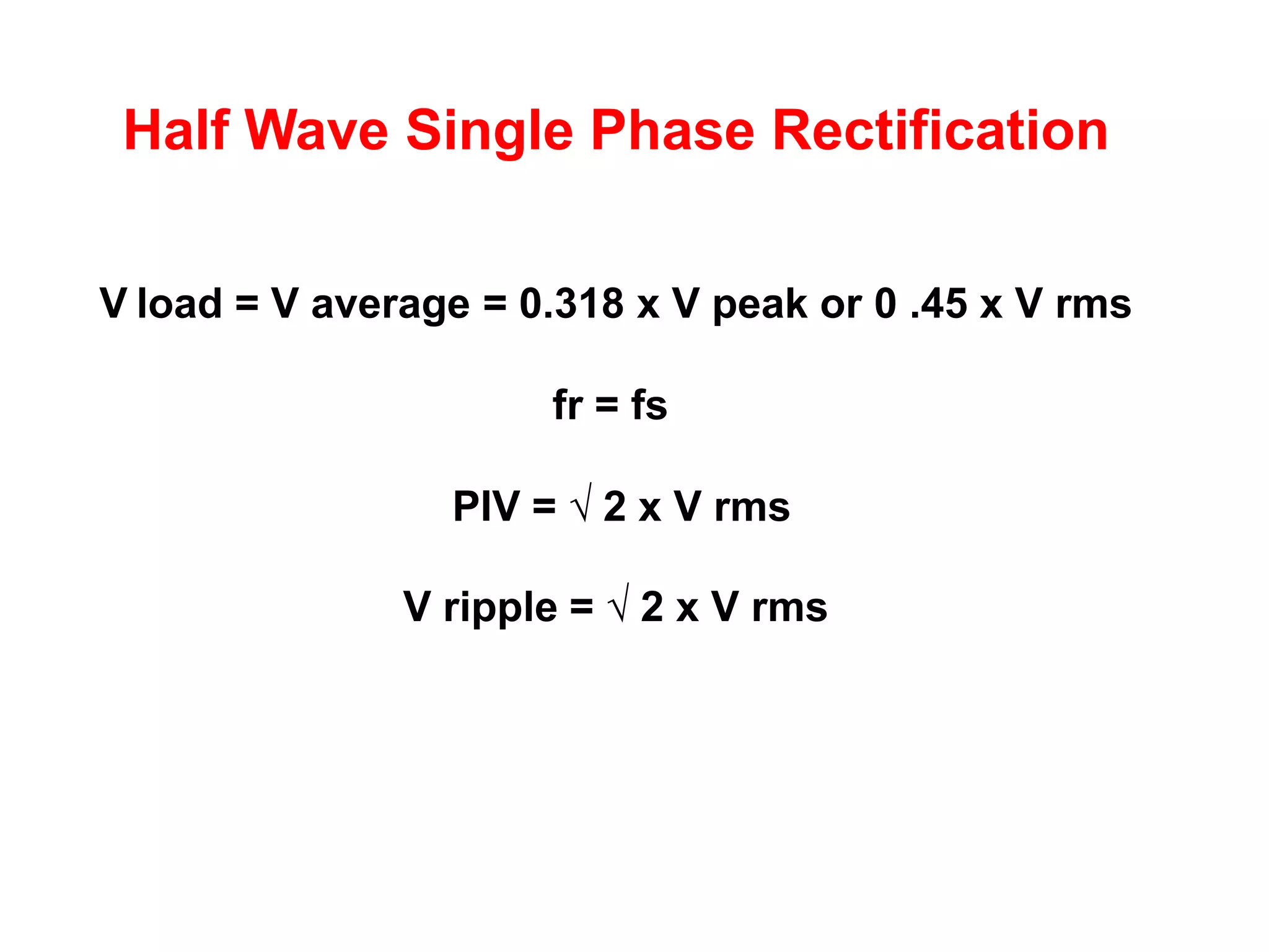 Half Wave Single Phase Rectification

V load = V average = 0.318 x V peak or 0 .45 x V rms

                      fr = fs

                 PIV = √ 2 x V rms

               V ripple = √ 2 x V rms
 