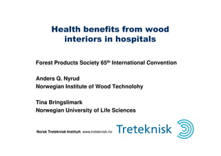 Health benefits from wood
          interiors in hospitals

Forest Products Society 65th International Convention

Anders Q. Nyrud
Norwegian Institute of Wood Technolohy

Tina Bringslimark
Norwegian University of Life Sciences


Norsk Treteknisk Institutt, www.treteknisk.no
 