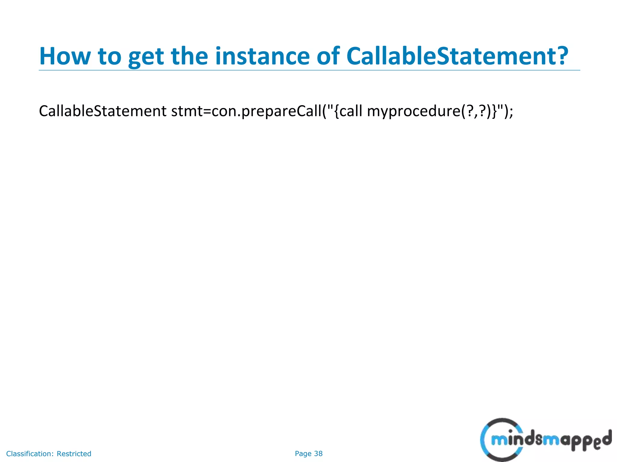 Page 38Classification: Restricted
How to get the instance of CallableStatement?
CallableStatement stmt=con.prepareCall("{call myprocedure(?,?)}");
 