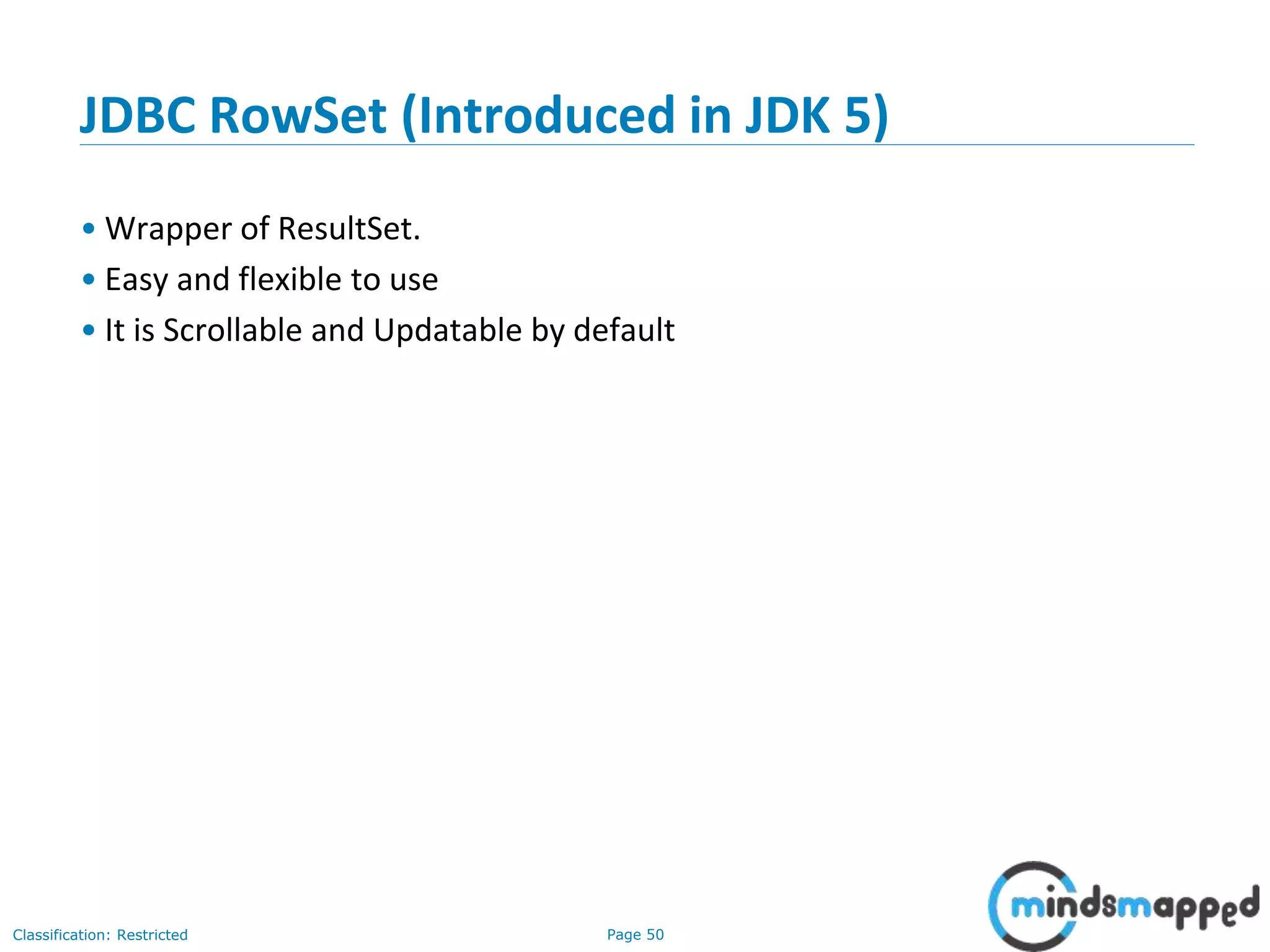 Page 50Classification: Restricted
JDBC RowSet (Introduced in JDK 5)
• Wrapper of ResultSet.
• Easy and flexible to use
• It is Scrollable and Updatable by default
 