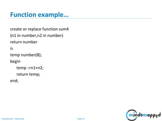 Page 41Classification: Restricted
Function example…
create or replace function sum4
(n1 in number,n2 in number)
return number
is
temp number(8);
begin
temp :=n1+n2;
return temp;
end;
 