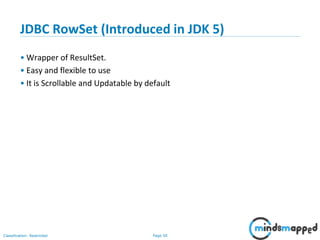Page 50Classification: Restricted
JDBC RowSet (Introduced in JDK 5)
• Wrapper of ResultSet.
• Easy and flexible to use
• It is Scrollable and Updatable by default
 