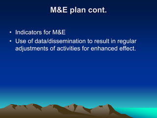 M&E plan cont.
• Indicators for M&E
• Use of data/dissemination to result in regular
adjustments of activities for enhanced effect.
 