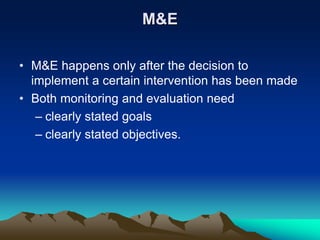 M&E
• M&E happens only after the decision to
implement a certain intervention has been made
• Both monitoring and evaluation need
– clearly stated goals
– clearly stated objectives.
 