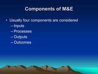 Components of M&E
• Usually four components are considered
– Inputs
– Processes
– Outputs
– Outcomes
 