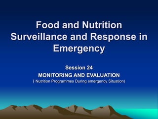 Food and Nutrition
Surveillance and Response in
Emergency
Session 24
MONITORING AND EVALUATION
( Nutrition Programmes During emergency Situation)
 
