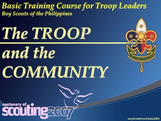 es/yfs/wbh/cml/tobs2000
The TROOP
and the
COMMUNITY
Basic Training Course for Troop Leaders
Boy Scouts of the Philippines
 