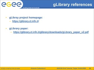 gLibrary references
                          Enabling Grids for E-sciencE




     •    gLibray project homepage:
          – https://glibrary.ct.infn.it/

     •    gLibrary paper:
           – https://glibrary.ct.infn.it/glibrary/downloads/gLibrary_paper_v2.pdf




EGEE-II INFSO-RI-031688                Antonio Calanducci    ISGC09 Grid Tutorial, Taipei 18-04-2009   88
 