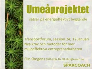 Umeåprojektet
   satsar på energieffektivt byggande



Transportforum, session 24, 12 januari
Nya krav och metoder för mer
miljöeffektiva entreprenadarbeten

Elin Skogens 070-206 16 30 elin@esam.se
 