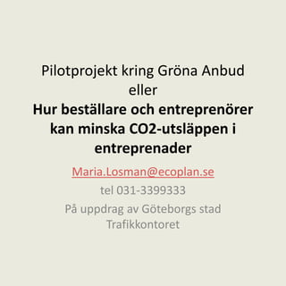 Pilotprojekt kring Gröna Anbud
eller
Hur beställare och entreprenörer
kan minska CO2-utsläppen i
entreprenader
Maria.Losman@ecoplan.se
tel 031-3399333
På uppdrag av Göteborgs stad
Trafikkontoret
 