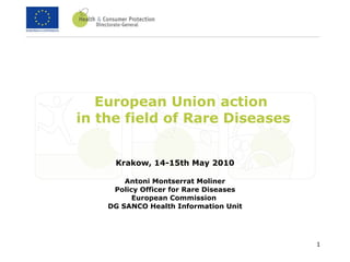 European Union action  in the field of Rare Diseases Krakow, 14-15th May 2010 Antoni Montserrat Moliner Policy Officer for Rare Diseases European Commission  DG SANCO Health Information Unit 