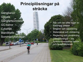 Principlösningar på
                   sträcka
Gångbanor
Gågata
Gångfartsområde
                           • När och var olika typer av
GC-banor                     lösningar passar
Cykelfält                  • Bredder och separering
Blandtrafik                • Materialval och möblering
                           • Reglering och utmärkning
Sommarcykelvägar
                           • Detaljlösningar – bla
                             funktionsnedsattas behov
                             och busshållplatser
 