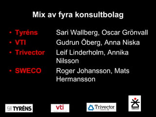 Mix av fyra konsultbolag

• Tyréns      Sari Wallberg, Oscar Grönvall
• VTI         Gudrun Öberg, Anna Niska
• Trivector   Leif Linderholm, Annika
              Nilsson
• SWECO       Roger Johansson, Mats
              Hermansson
 