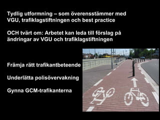 Tydlig utformning – som överensstämmer med
VGU, trafiklagstiftningen och best practice

OCH tvärt om: Arbetet kan leda till förslag på
ändringar av VGU och trafiklagstiftningen



Främja rätt trafikantbeteende

Underlätta polisövervakning

Gynna GCM-trafikanterna
 