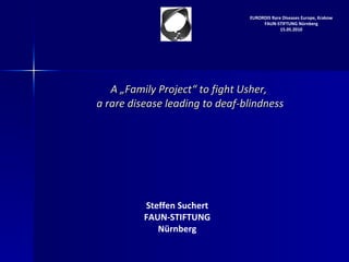 A „Family Project“ to fight Usher,  a rare disease leading to deaf-blindness Steffen Suchert FAUN-STIFTUNG Nürnberg EURORDIS Rare Diseases Europe, Krakow FAUN-STIFTUNG Nürnberg 15.05.2010 