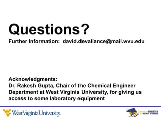 Questions?
Further Information: david.devallance@mail.wvu.edu




Acknowledgments:
Dr. Rakesh Gupta, Chair of the Chemical Engineer
Department at West Virginia University, for giving us
access to some laboratory equipment
 