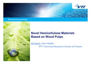 Novel Hemicellulose Materials
Based on Wood Pulps

Ali Harlin, Harri Setälä
        VTT Technical Research Centre of Finland
 