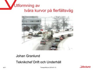 Utformning av
             tvära kurvor på flerfältsväg




         Johan Granlund
         Teknikchef Drift och Underhåll
sid 1                     Transportforum 2010-01-13
 