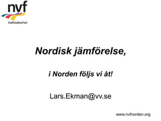 trafiksäkerhet




                 Nordisk jämförelse,

                   i Norden följs vi åt!


                    Lars.Ekman@vv.se

                                           www.nvfnorden.org
 