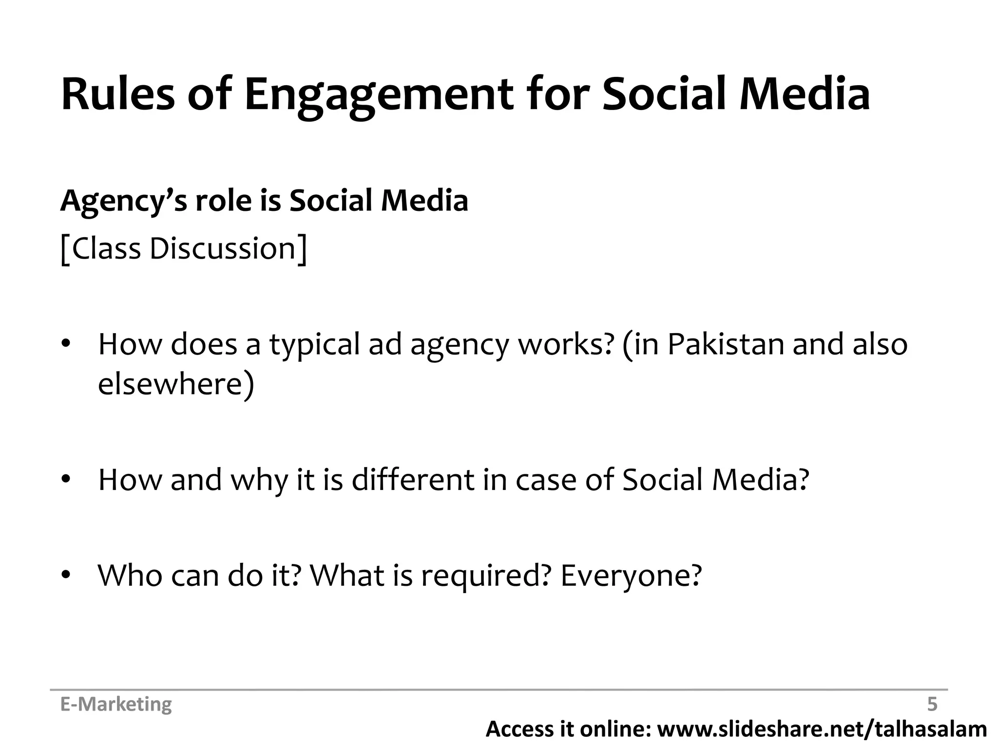 Rules of Engagement for Social MediaAgency’s role is Social Media[Class Discussion]How does a typical ad agency works? (in Pakistan and also elsewhere)How and why it is different in case of Social Media?Who can do it? What is required? Everyone?E-Marketing5