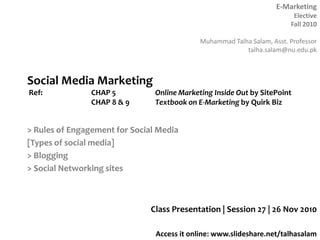 Social Media Marketing Ref: 		CHAP 5 		Online Marketing Inside Out by SitePoint		CHAP 8 & 9	Textbook on E-Marketing by Quirk Biz > Rules of Engagement for Social Media [Types of social media] > Blogging > Social Networking sites Class Presentation | Session 27 | 26 Nov 2010 
