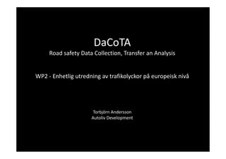 DaCoTA
     Road safety Data Collection, Transfer an Analysis


WP2 ‐ Enhetlig utredning av trafikolyckor på europeisk nivå




                      Torbjörn Andersson
                     Autoliv Development




                           1
                      SAFER Goals Phase #1 071220
                      SAFER Goals Phase #1 071220
 