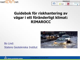 RIMAROCC




       Guidebok för riskhantering av
       vägar i ett föränderligt klimat:
                 RIMAROCC




Bo Lind:
Statens Geotekniska Institut


                     Transportforum 12 januari 2011
 