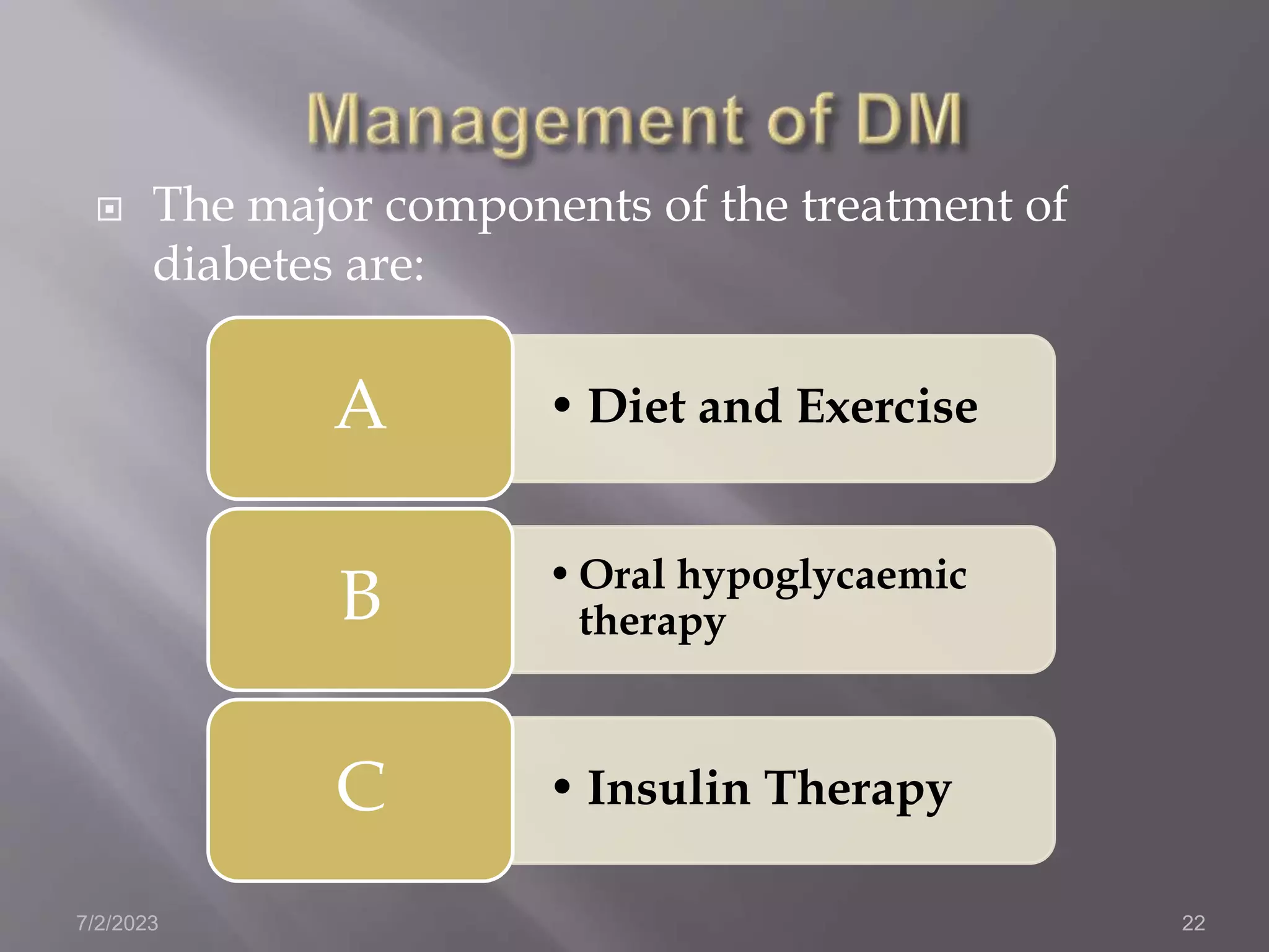  The major components of the treatment of
diabetes are:
7/2/2023 22
• Diet and Exercise
A
•Oral hypoglycaemic
therapy
B
• Insulin Therapy
C
 