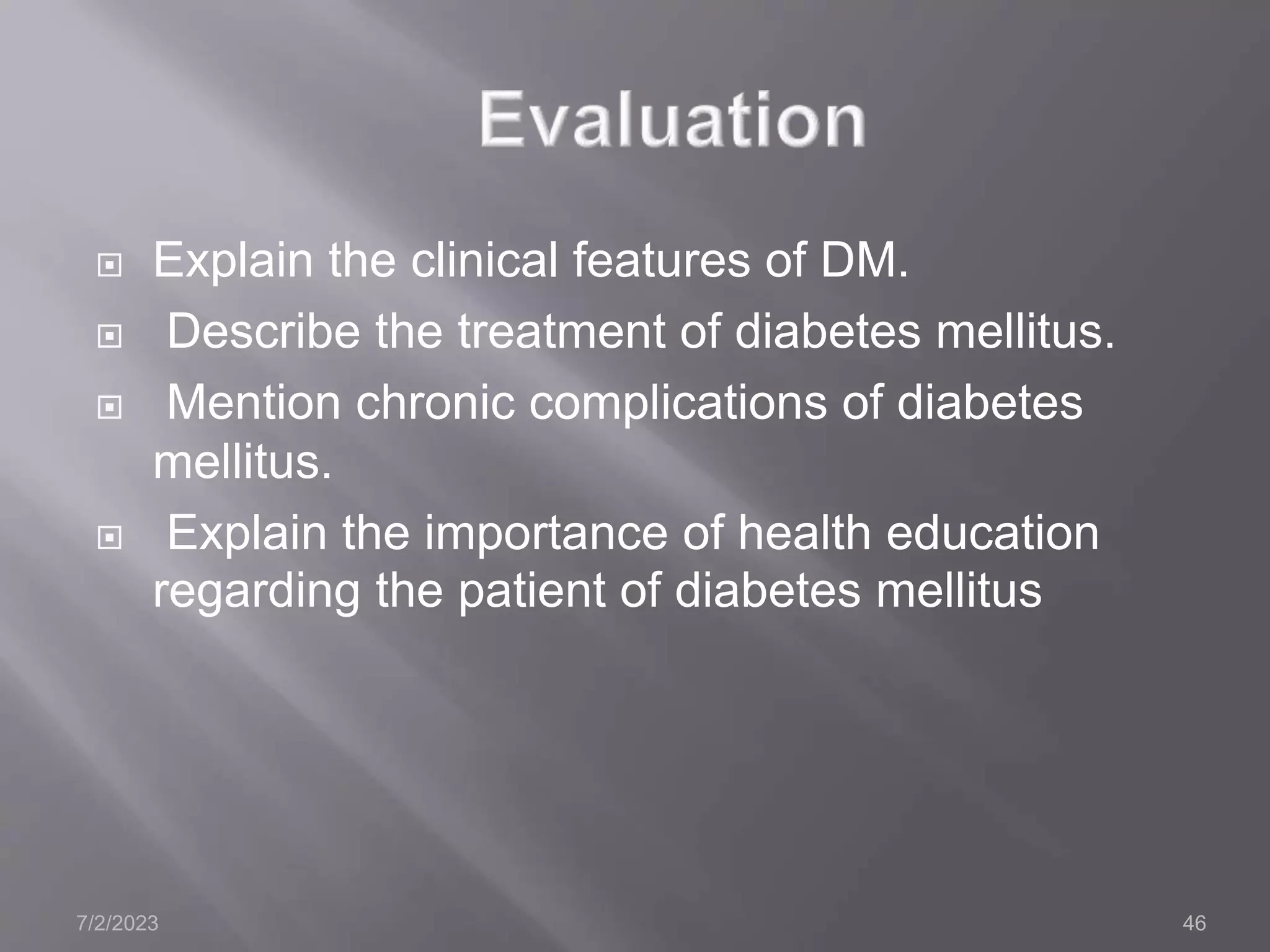  Explain the clinical features of DM.
 Describe the treatment of diabetes mellitus.
 Mention chronic complications of diabetes
mellitus.
 Explain the importance of health education
regarding the patient of diabetes mellitus
7/2/2023 46
 