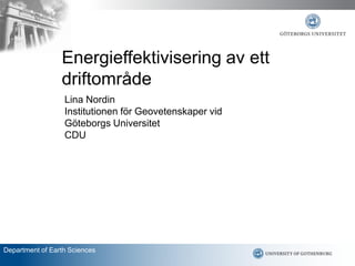 Energieffektivisering av ett
                 driftområde
                  Lina Nordin
                  Institutionen för Geovetenskaper vid
                  Göteborgs Universitet
                  CDU




Department of Earth Sciences
 