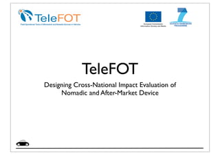 TeleFOT
Designing Cross-National Impact Evaluation of
     Nomadic and After-Market Device
 