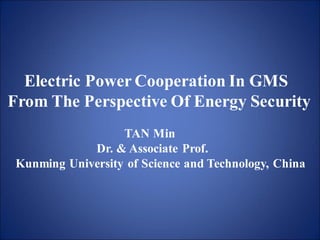 Electric Power Cooperation In GMS
From The Perspective Of Energy Security
TAN Min
Dr. & Associate Prof.
Kunming University of Science and Technology, China
 