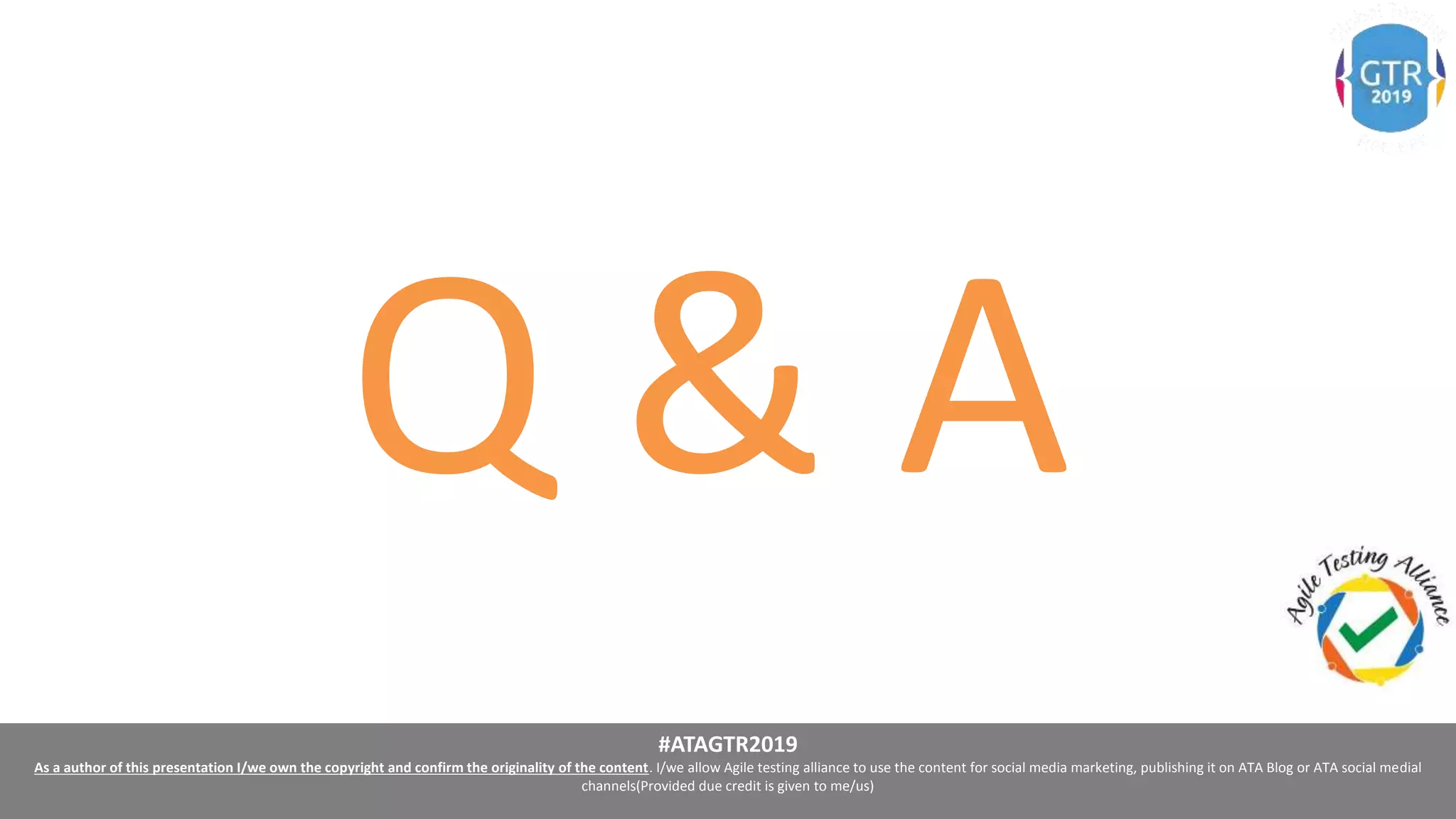 #ATAGTR2019
As a author of this presentation I/we own the copyright and confirm the originality of the content. I/we allow Agile testing alliance to use the content for social media marketing, publishing it on ATA Blog or ATA social medial
channels(Provided due credit is given to me/us)
Q & A
 