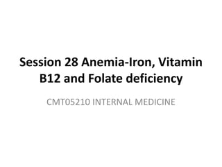 Session 28 Anemia-Iron, Vitamin
B12 and Folate deficiency
CMT05210 INTERNAL MEDICINE
 