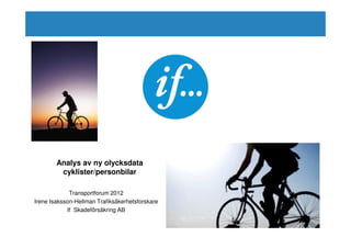 Analys av ny olycksdata
         cyklister/personbilar

             Transportforum 2012
Irene Isaksson-Hellman Trafiksäkerhetsforskare
            If Skadeförsäkring AB
 