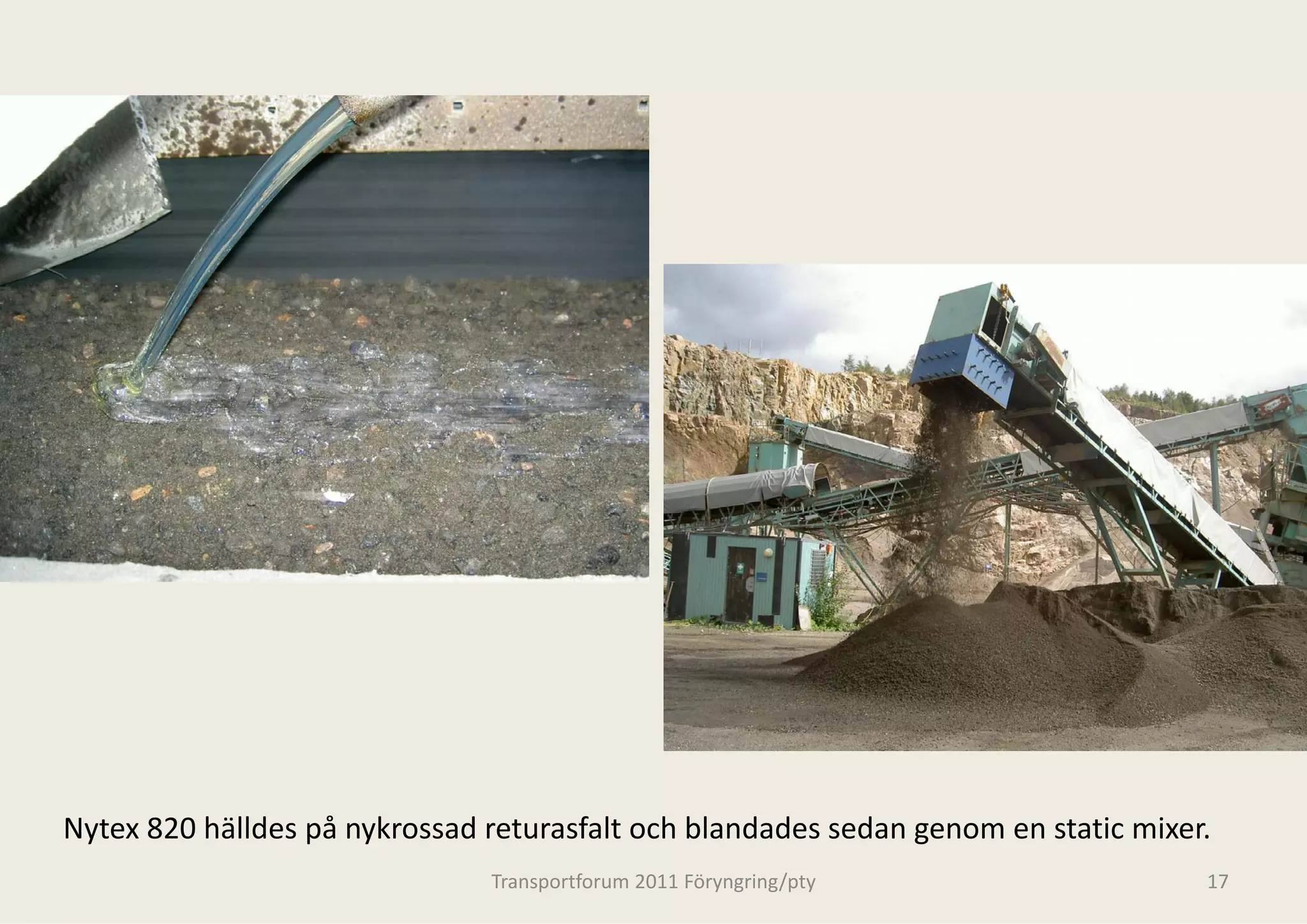 Nytex 820 hälldes på nykrossad returasfalt och bl d d
N t 820 hälld      å k       d t      f lt ch blandades sedan genom en static mixer.
                                                          d             t ti i
                               Transportforum 20
                                               011 Föryngring/pty                  17
 