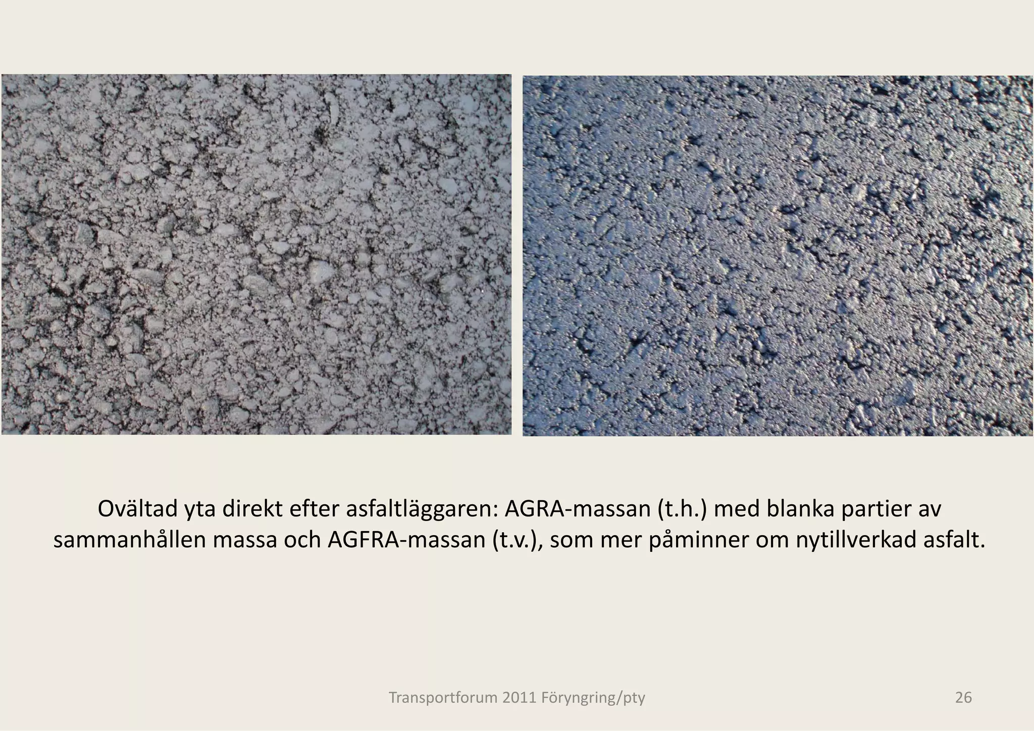 Ovältad yta direkt efter asfaltläggaren: A
                                            AGRA‐massan (t.h.) med blanka partier av 
sammanhållen massa och AGFRA‐massan (t.v     v.), som mer påminner om nytillverkad asfalt.




                                Transportforum 20
                                                011 Föryngring/pty                    26
 