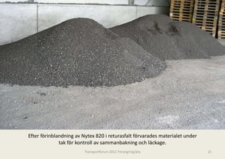 Efter förinblandning av Nytex 820 i returasfalt förvarades materialet under 
              tak för kontroll av samm b k i
              t k fö k t ll          manbakning och läckage.
                                                     h lä k
                         Transportforum 20
                                         011 Föryngring/pty                    21
 