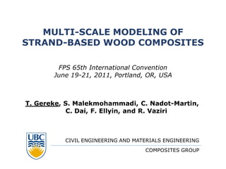 MULTI-SCALE MODELING OF
STRAND-BASED WOOD COMPOSITES

        FPS 65th International Convention
       June 19-21, 2011, Portland, OR, USA



T. Gereke, S. Malekmohammadi, C. Nadot-Martin,
           C. Dai, F. Ellyin, and R. Vaziri



          CIVIL ENGINEERING AND MATERIALS ENGINEERING
                                   COMPOSITES GROUP
 