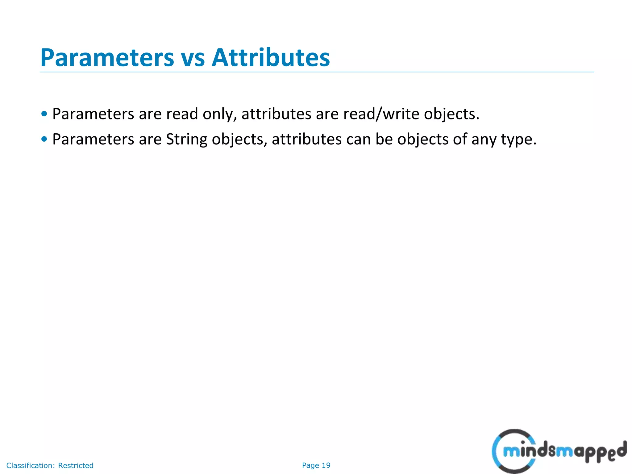 Page 19Classification: Restricted
Parameters vs Attributes
• Parameters are read only, attributes are read/write objects.
• Parameters are String objects, attributes can be objects of any type.
 