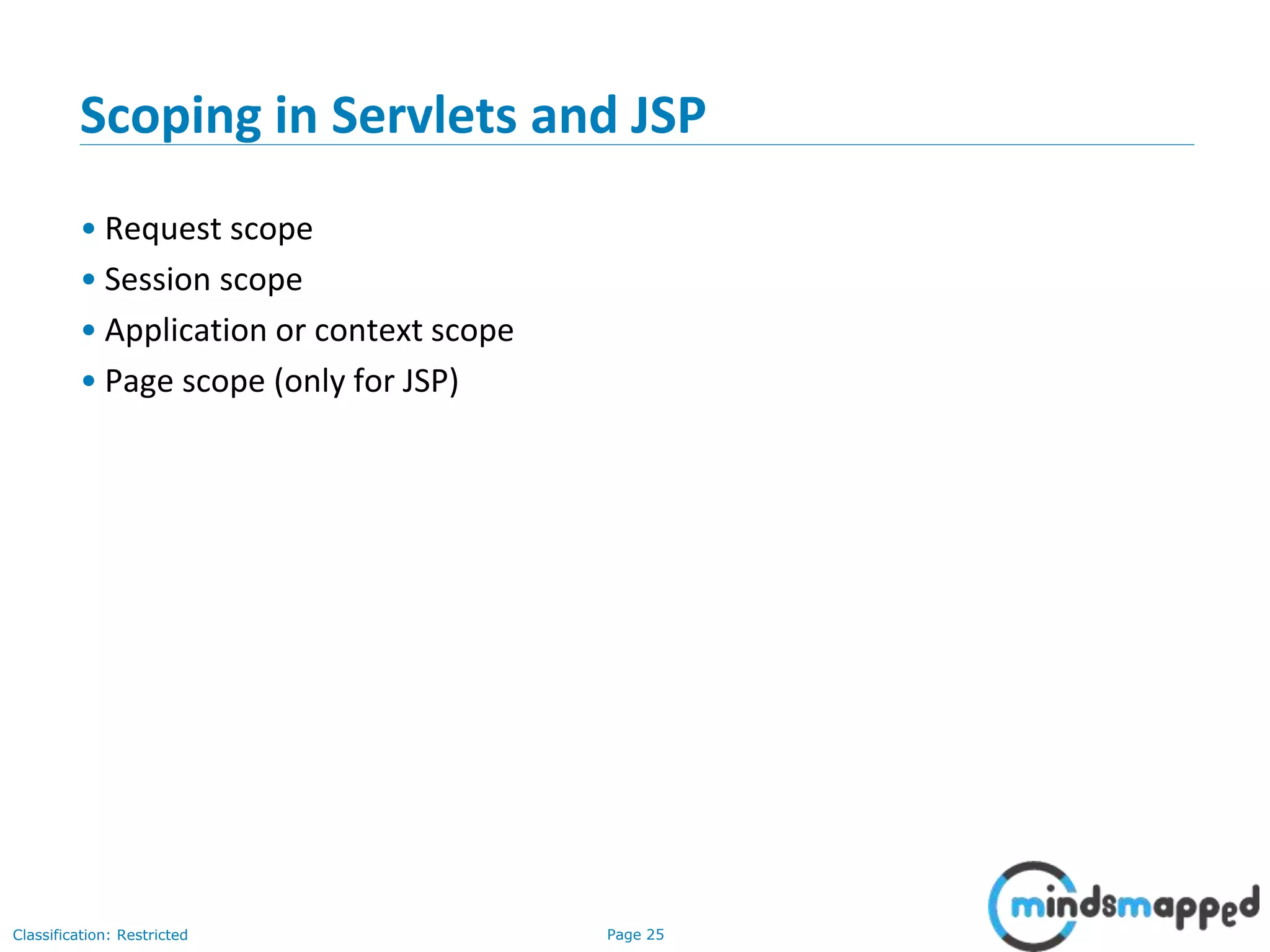 Page 25Classification: Restricted
Scoping in Servlets and JSP
• Request scope
• Session scope
• Application or context scope
• Page scope (only for JSP)
 