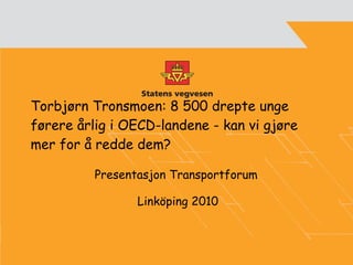 Torbjørn Tronsmoen:  8 500 drepte unge førere årlig i OECD-landene - kan vi gjøre mer for å redde dem? Presentasjon Transportforum  Linköping 2010 
