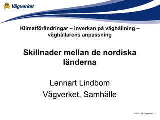 Klimatförändringar – inverkan på väghållning –
          väghållarens anpassning


 Skillnader mellan de nordiska
            länderna

         Lennart Lindbom
        Vägverket, Samhälle

                                           2008-12-29 Vägverket   1
 