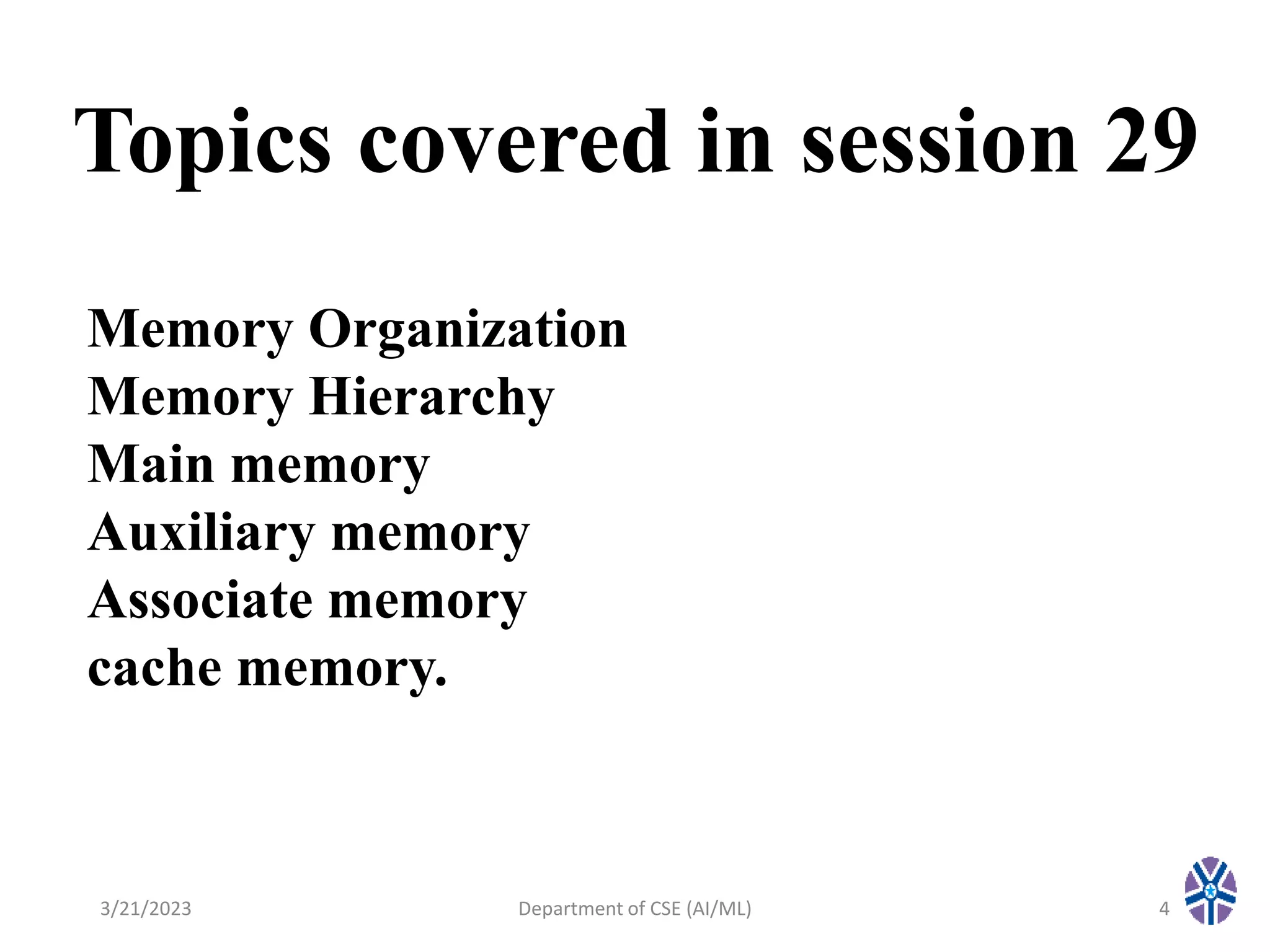 Topics covered in session 29
3/21/2023 Department of CSE (AI/ML) 4
Memory Organization
Memory Hierarchy
Main memory
Auxiliary memory
Associate memory
cache memory.
 