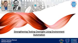 Global Testing Retreat
#ATAGTR2023
Strengthening Testing Oversight Using Environment
Automation
Sudhir Upadhyay Ashish Kumar
 