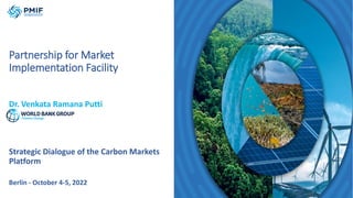 Partnership for Market
Implementation Facility
Dr. Venkata Ramana Putti
Strategic Dialogue of the Carbon Markets
Platform
Berlin - October 4-5, 2022
 