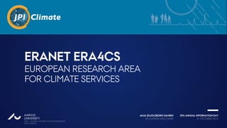 21 OCTOBER 2015
EPA ANNUAL INFORMATION DAY
JPI CLIMATE VICE CHAIR
ANJA SKJOLDBORG HANSENAARHUS
UNIVERSITY
DCE - DANISH CENTRE FOR ENVIRONMENT
AND ENERGY
AU
ERANET ERA4CS
EUROPEAN RESEARCH AREA
FOR CLIMATE SERVICES
 