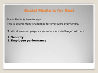 Social Media is for RealSocial Media is here to stay. This is posing many challenges for employers everywhere.2 critical areas employers everywhere are challenged with are:SecurityEmployee performance