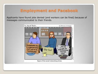Employment and FacebookApplicants have found jobs denied (and workers can be fired) because of messages communicated to their friends.